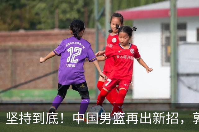坚持到底！中国男篮再出新招，郭士强重整旗鼓